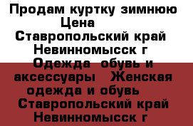 Продам куртку зимнюю › Цена ­ 800 - Ставропольский край, Невинномысск г. Одежда, обувь и аксессуары » Женская одежда и обувь   . Ставропольский край,Невинномысск г.